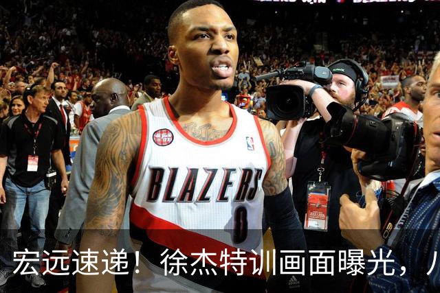 宏远速递！徐杰特训画面曝光，八冠功勋转投同曦，杜锋或签四年长约