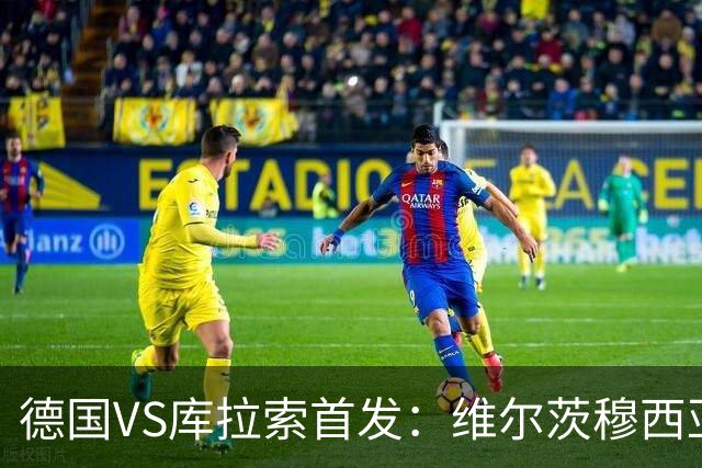 德国VS库拉索首发：维尔茨穆西亚拉配萨内 诺伊尔首发
