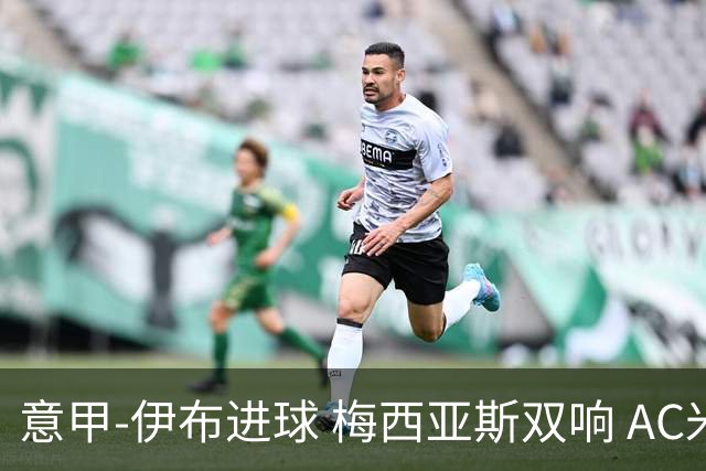 意甲-伊布进球 梅西亚斯双响 AC米兰3-0终结连败